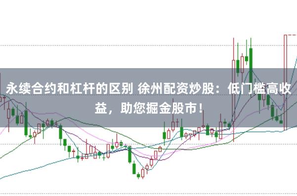 永续合约和杠杆的区别 徐州配资炒股：低门槛高收益，助您掘金股市！