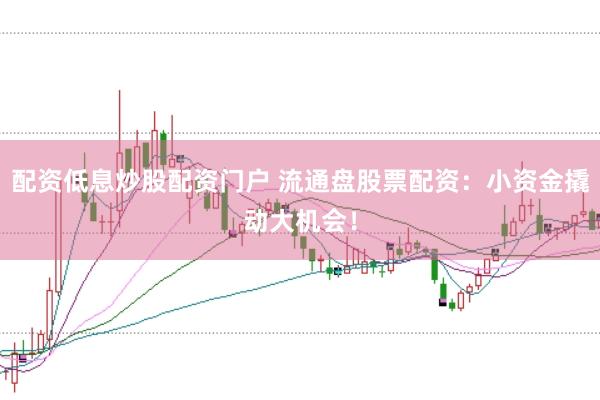 配资低息炒股配资门户 流通盘股票配资：小资金撬动大机会！