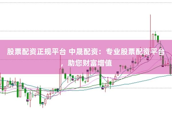 股票配资正规平台 中晟配资：专业股票配资平台，助您财富增值