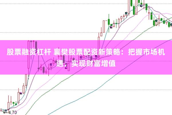 股票融资杠杆 襄樊股票配资新策略：把握市场机遇，实现财富增值