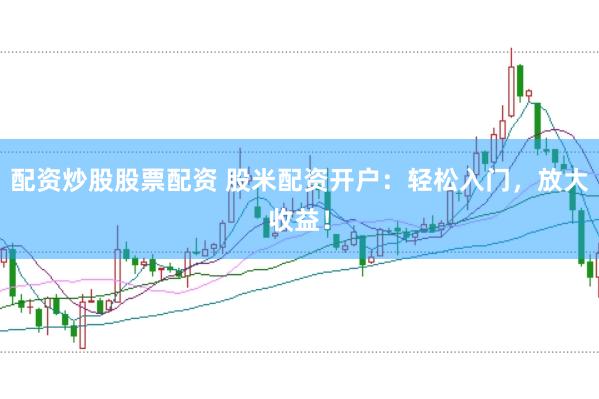 配资炒股股票配资 股米配资开户：轻松入门，放大收益！