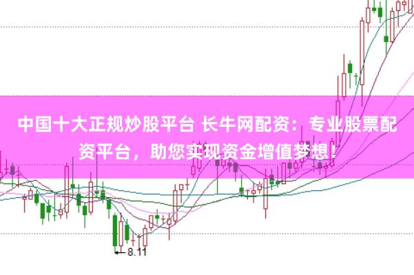 中国十大正规炒股平台 长牛网配资：专业股票配资平台，助您实现资金增值梦想！
