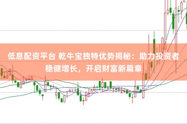 低息配资平台 乾牛宝独特优势揭秘：助力投资者稳健增长，开启财富新篇章