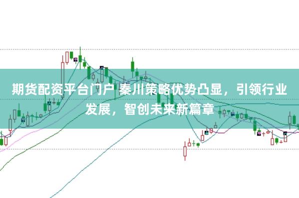 期货配资平台门户 秦川策略优势凸显，引领行业发展，智创未来新篇章