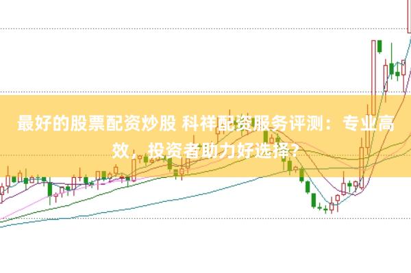 最好的股票配资炒股 科祥配资服务评测：专业高效，投资者助力好选择？