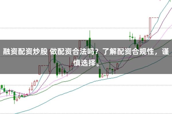 融资配资炒股 做配资合法吗？了解配资合规性，谨慎选择。