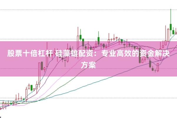 股票十倍杠杆 硅藻雄配资：专业高效的资金解决方案