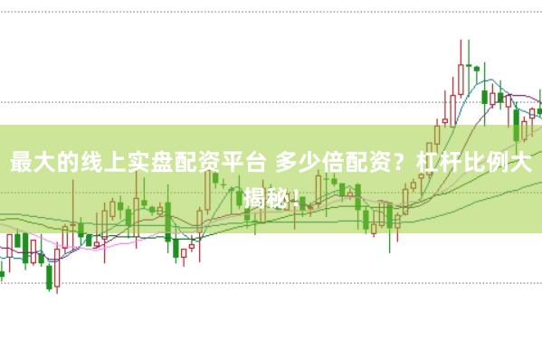 最大的线上实盘配资平台 多少倍配资？杠杆比例大揭秘！