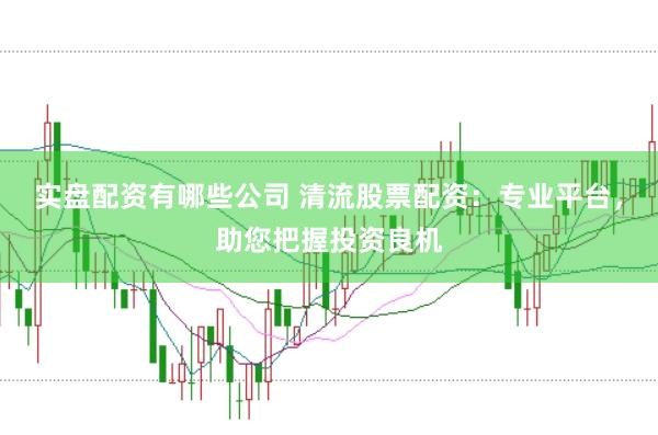 实盘配资有哪些公司 清流股票配资：专业平台，助您把握投资良机