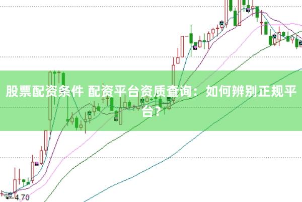 股票配资条件 配资平台资质查询：如何辨别正规平台？