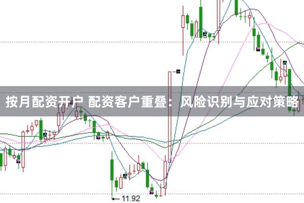 按月配资开户 配资客户重叠：风险识别与应对策略