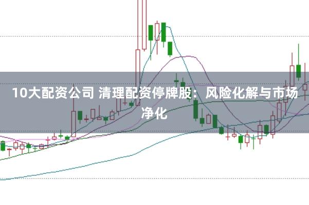 10大配资公司 清理配资停牌股：风险化解与市场净化