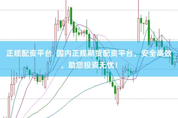 正规配资平台  国内正规期货配资平台，安全高效，助您投资无忧！