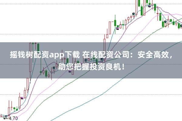 摇钱树配资app下载 在线配资公司：安全高效，助您把握投资良机！
