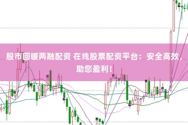 股市回暖两融配资 在线股票配资平台：安全高效，助您盈利！