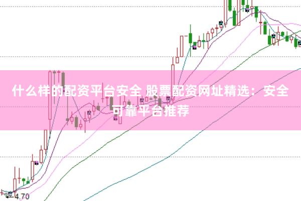 什么样的配资平台安全 股票配资网址精选：安全可靠平台推荐