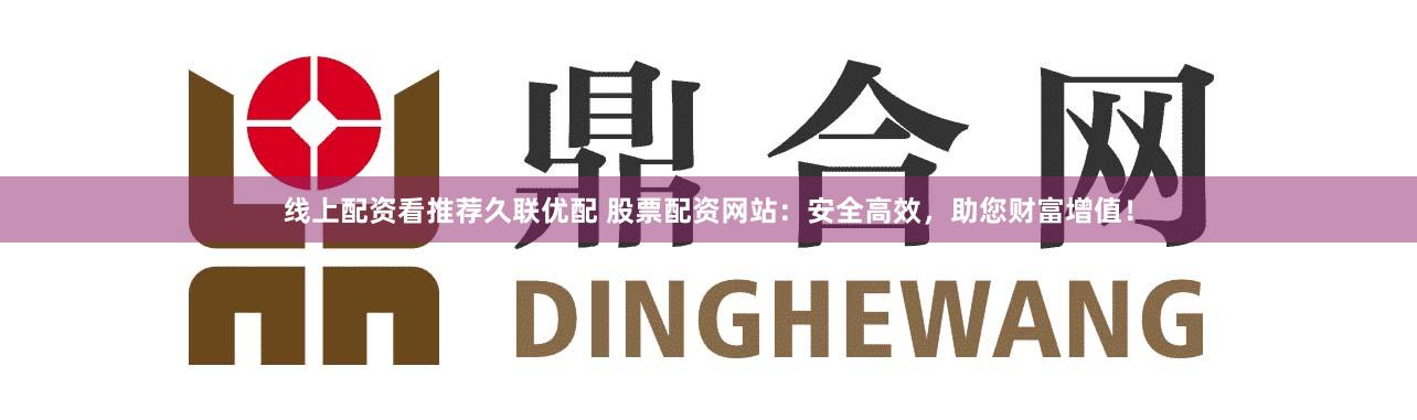 线上配资看推荐久联优配 股票配资网站：安全高效，助您财富增值！