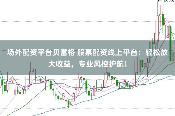 场外配资平台贝富格 股票配资线上平台：轻松放大收益，专业风控护航！