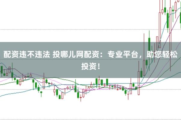 配资违不违法 投哪儿网配资：专业平台，助您轻松投资！