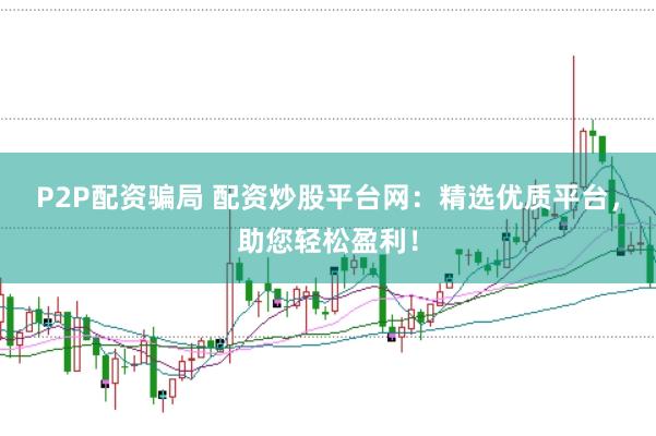 P2P配资骗局 配资炒股平台网：精选优质平台，助您轻松盈利！