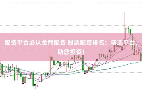 配资平台必认金鼎配资 股票配资排名：精选平台，助您投资！