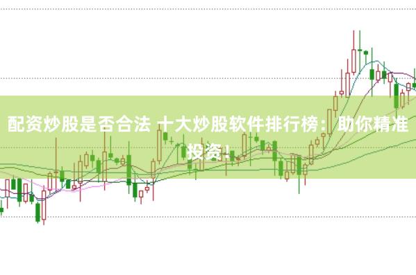 配资炒股是否合法 十大炒股软件排行榜：助你精准投资！