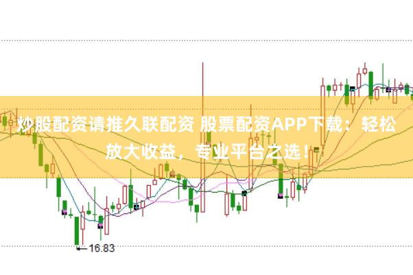 炒股配资请推久联配资 股票配资APP下载：轻松放大收益，专业平台之选！
