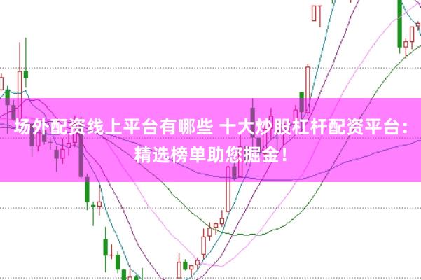 场外配资线上平台有哪些 十大炒股杠杆配资平台：精选榜单助您掘金！