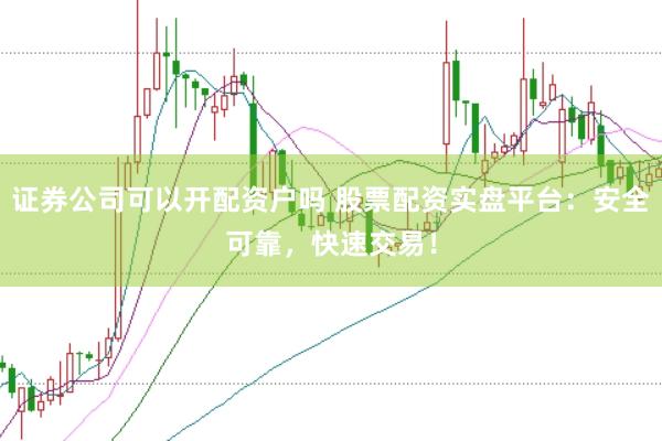 证券公司可以开配资户吗 股票配资实盘平台：安全可靠，快速交易！