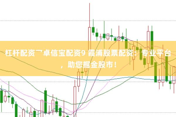 杠杆配资乛卓信宝配资9 霞浦股票配资：专业平台，助您掘金股市！