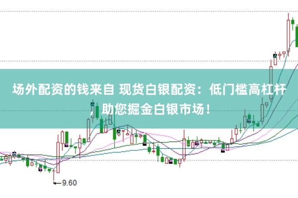 场外配资的钱来自 现货白银配资：低门槛高杠杆，助您掘金白银市场！