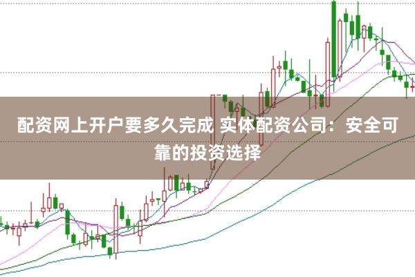 配资网上开户要多久完成 实体配资公司：安全可靠的投资选择