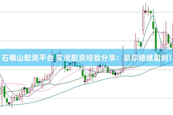 石嘴山配资平台 实战配资经验分享：助你稳健盈利！