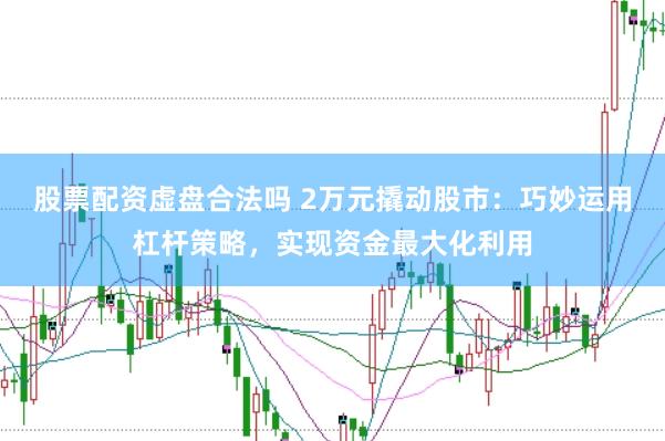 股票配资虚盘合法吗 2万元撬动股市：巧妙运用杠杆策略，实现资金最大化利用