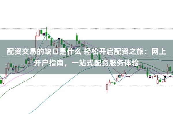 配资交易的缺口是什么 轻松开启配资之旅：网上开户指南，一站式配资服务体验