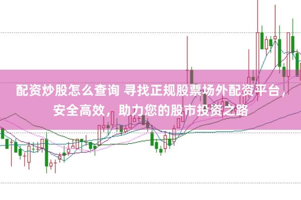 配资炒股怎么查询 寻找正规股票场外配资平台，安全高效，助力您的股市投资之路