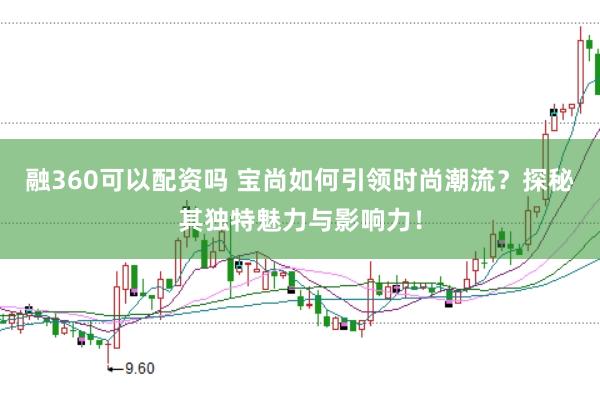 融360可以配资吗 宝尚如何引领时尚潮流？探秘其独特魅力与影响力！