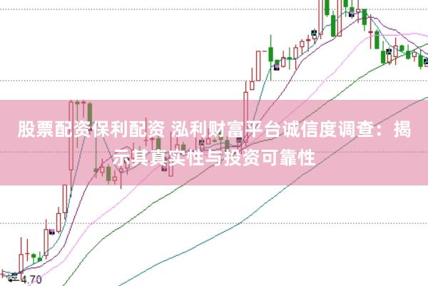 股票配资保利配资 泓利财富平台诚信度调查：揭示其真实性与投资可靠性