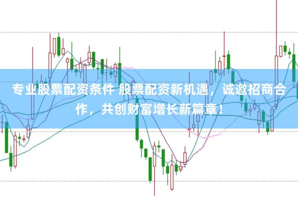 专业股票配资条件 股票配资新机遇，诚邀招商合作，共创财富增长新篇章！
