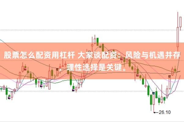 股票怎么配资用杠杆 大家谈配资：风险与机遇并存，理性选择是关键。