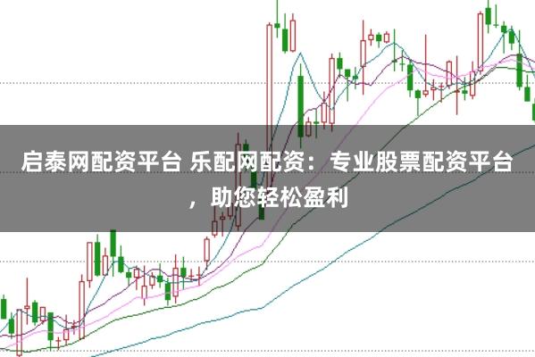 启泰网配资平台 乐配网配资：专业股票配资平台，助您轻松盈利