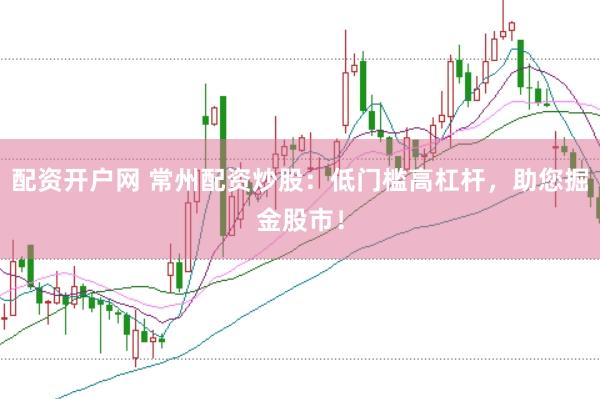 配资开户网 常州配资炒股：低门槛高杠杆，助您掘金股市！
