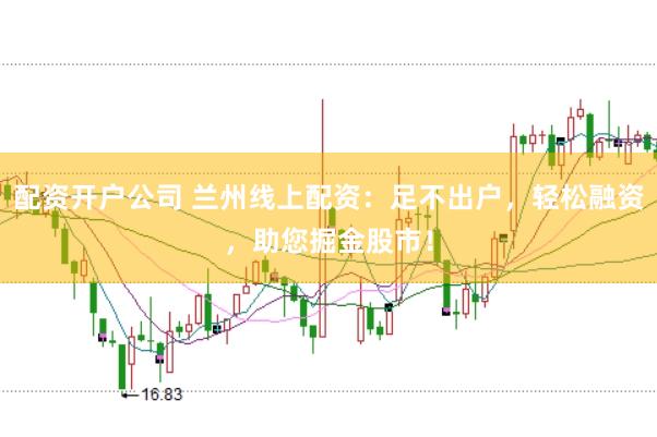 配资开户公司 兰州线上配资：足不出户，轻松融资，助您掘金股市！
