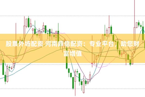 股票外场配资 河南鼎信配资：专业平台，助您财富增值