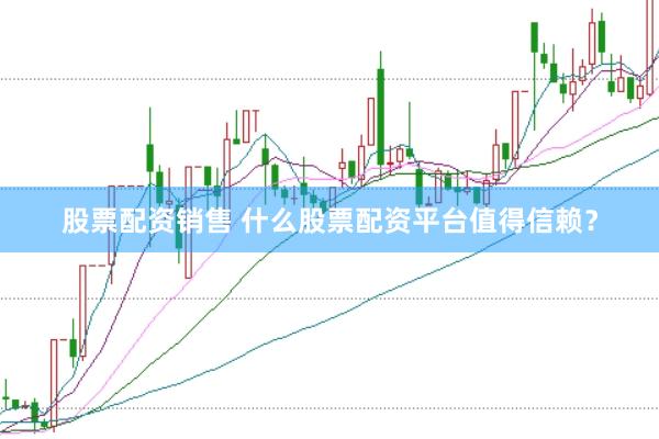 股票配资销售 什么股票配资平台值得信赖？