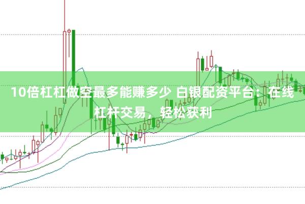 10倍杠杠做空最多能赚多少 白银配资平台：在线杠杆交易，轻松获利