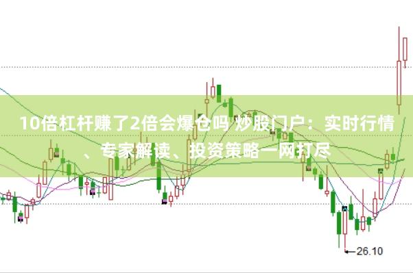 10倍杠杆赚了2倍会爆仓吗 炒股门户：实时行情、专家解读、投资策略一网打尽
