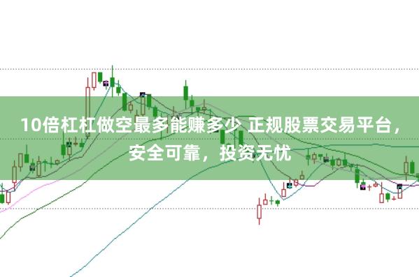 10倍杠杠做空最多能赚多少 正规股票交易平台，安全可靠，投资无忧
