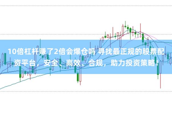 10倍杠杆赚了2倍会爆仓吗 寻找最正规的股票配资平台，安全、高效、合规，助力投资策略！