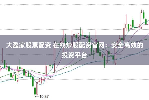 大盈家股票配资 在线炒股配资官网：安全高效的投资平台